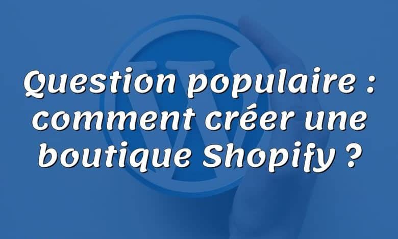 Question populaire : comment créer une boutique Shopify ?